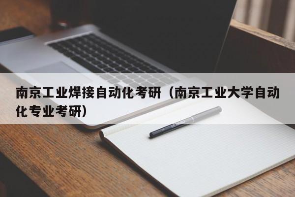 南京工业焊接自动化考研（南京工业大学自动化专业考研）