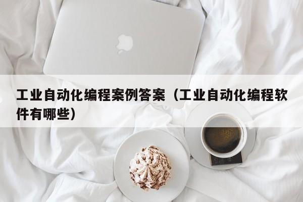 工业自动化编程案例答案（工业自动化编程软件有哪些）