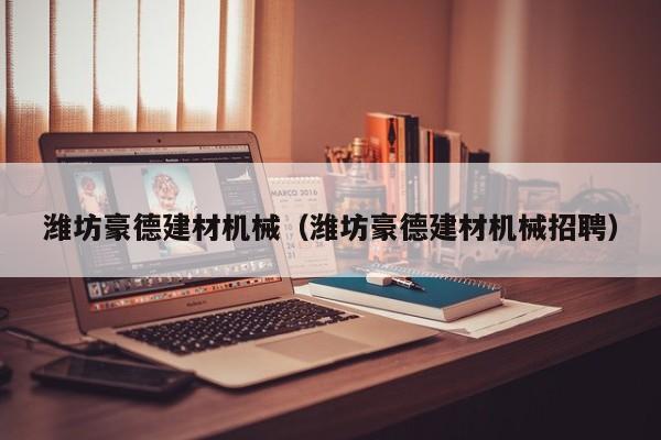 潍坊豪德建材机械（潍坊豪德建材机械招聘）