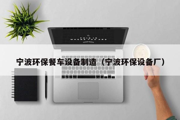 宁波环保餐车设备制造（宁波环保设备厂）