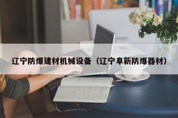 辽宁防爆建材机械设备（辽宁阜新防爆器材）