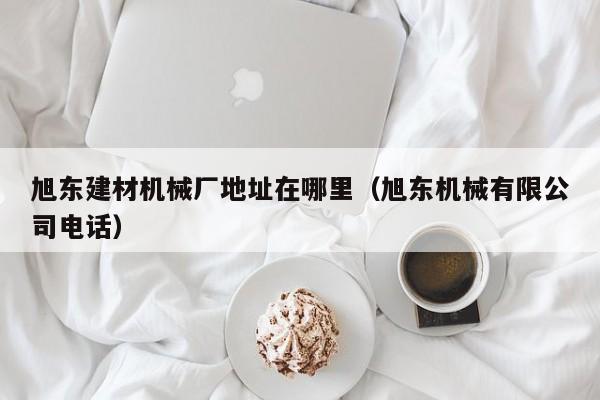 旭东建材机械厂地址在哪里（旭东机械有限公司电话）