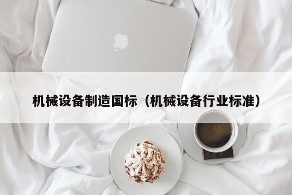 机械设备制造国标（机械设备行业标准）