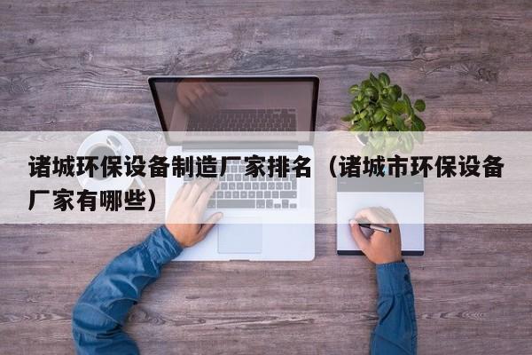 诸城环保设备制造厂家排名（诸城市环保设备厂家有哪些）