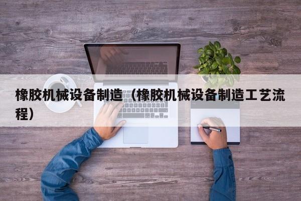 橡胶机械设备制造（橡胶机械设备制造工艺流程）