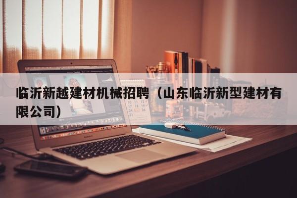 临沂新越建材机械招聘（山东临沂新型建材有限公司）
