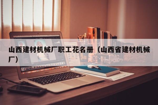 山西建材机械厂职工花名册（山西省建材机械厂）