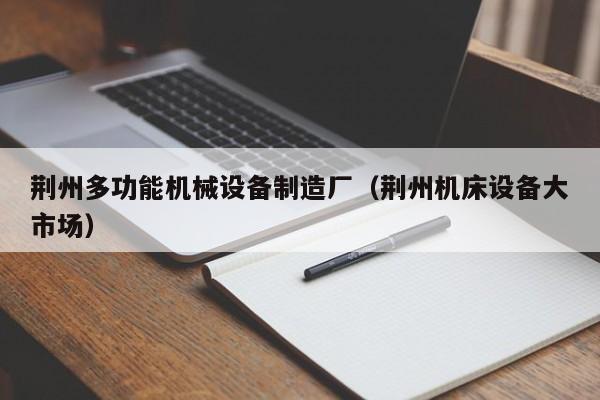 荆州多功能机械设备制造厂（荆州机床设备大市场）