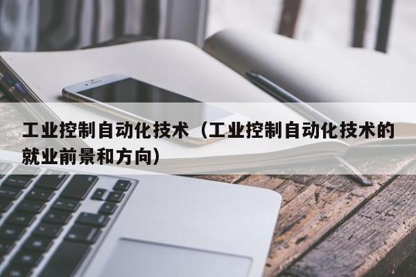 工业控制自动化技术（工业控制自动化技术的就业前景和方向）