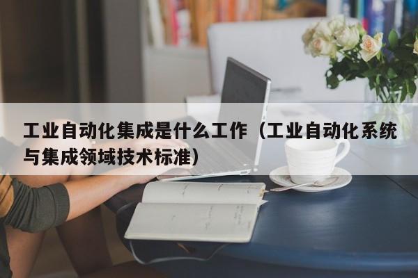 工业自动化集成是什么工作（工业自动化系统与集成领域技术标准）