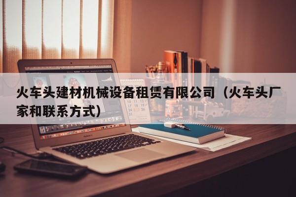火车头建材机械设备租赁有限公司（火车头厂家和联系方式）