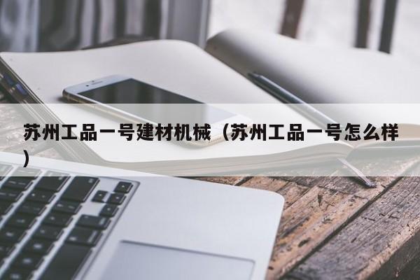苏州工品一号建材机械（苏州工品一号怎么样）