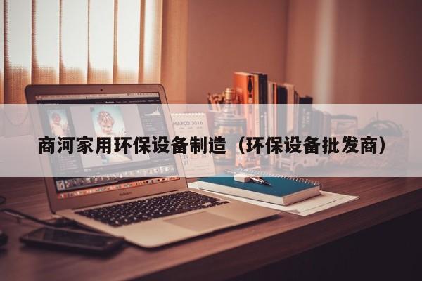 商河家用环保设备制造（环保设备批发商）