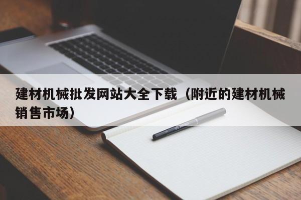 建材机械批发网站大全下载（附近的建材机械销售市场）