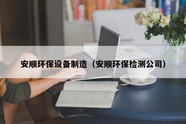 安顺环保设备制造（安顺环保检测公司）
